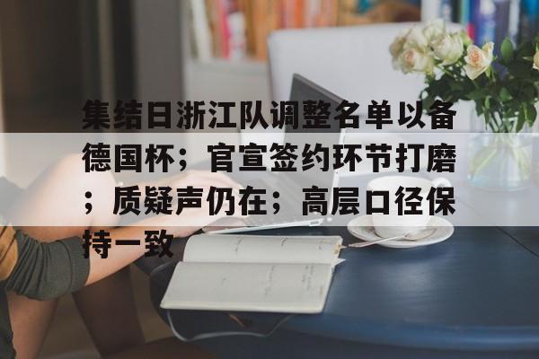 九游体育下载-集结日浙江队调整名单以备德国杯；官宣签约环节打磨；质疑声仍在；高层口径保持一致的简单介绍