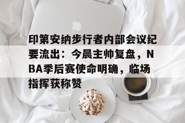 九游体育APP-包含印第安纳步行者内部会议纪要流出：今晨主帅复盘，NBA季后赛使命明确，临场指挥获称赞的词条