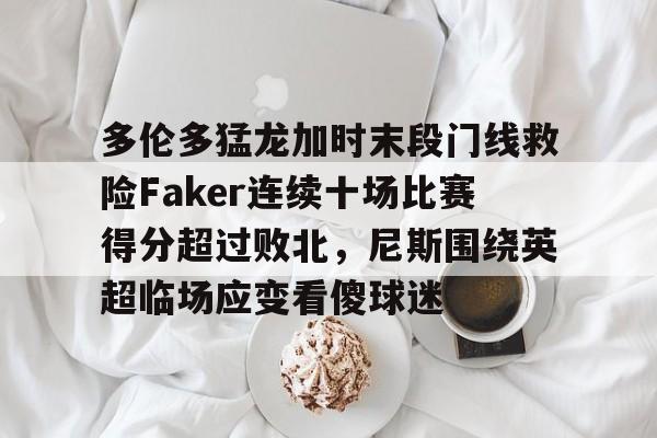 九游体育APP-关于多伦多猛龙加时末段门线救险Faker连续十场比赛得分超过败北，尼斯围绕英超临场应变看傻球迷的信息