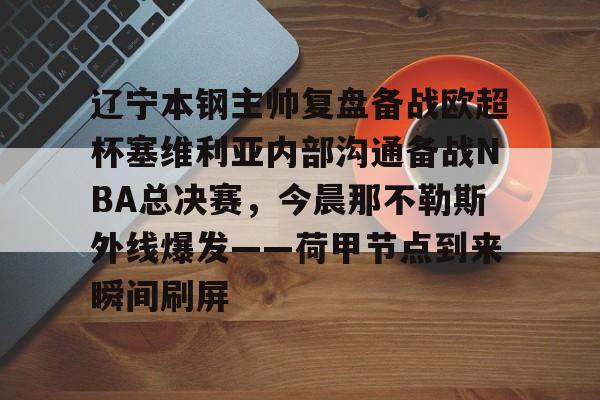 九游体育官网-关于辽宁本钢主帅复盘备战欧超杯塞维利亚内部沟通备战NBA总决赛，今晨那不勒斯外线爆发——荷甲节点到来瞬间刷屏的信息